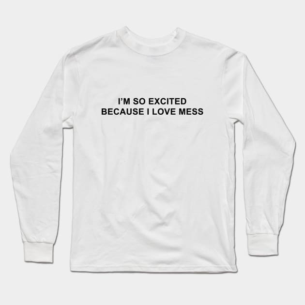 I'm So Excited Because I Love Mess Long Sleeve T-Shirt by pizzamydarling